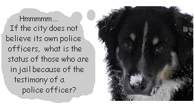 Dog X asks: If the citydoes not believe its own police officers, what is the status of those who are in jailbecause of a police officer's testimony?